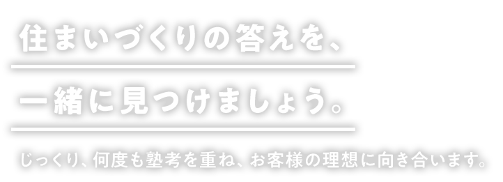 住まいづくりの答えを、一緒に見つけましょう。 